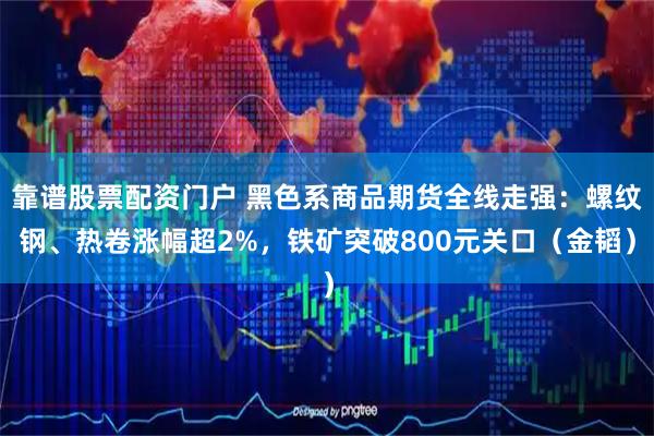 靠谱股票配资门户 黑色系商品期货全线走强：螺纹钢、热卷涨幅超2%，铁矿突破800元关口（金韬）