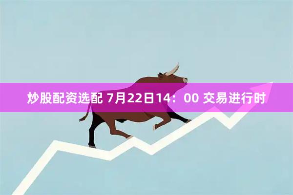 炒股配资选配 7月22日14：00 交易进行时