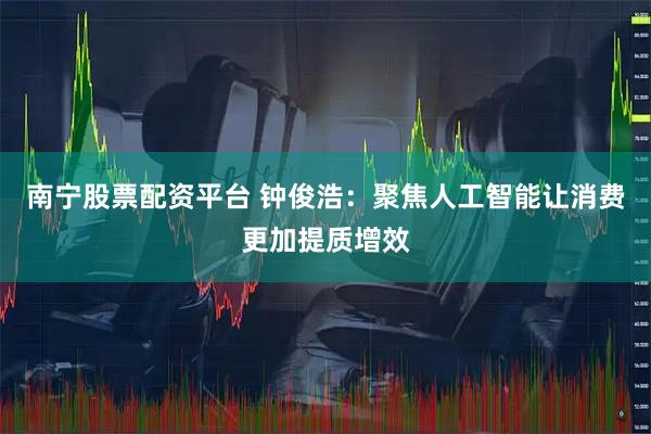 南宁股票配资平台 钟俊浩：聚焦人工智能让消费更加提质增效