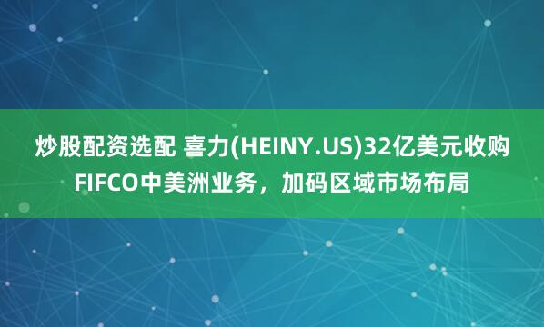 炒股配资选配 喜力(HEINY.US)32亿美元收购FIFCO中美洲业务，加码区域市场布局