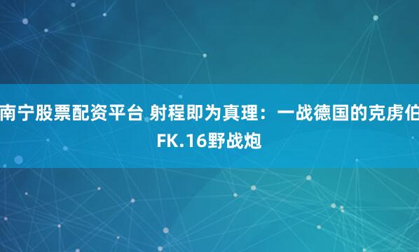 南宁股票配资平台 射程即为真理：一战德国的克虏伯FK.16野战炮