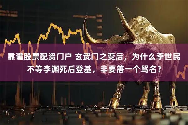 靠谱股票配资门户 玄武门之变后，为什么李世民不等李渊死后登基，非要落一个骂名？