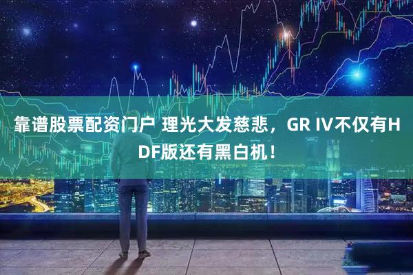 靠谱股票配资门户 理光大发慈悲，GR IV不仅有HDF版还有黑白机！