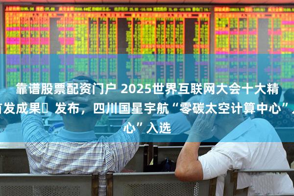 靠谱股票配资门户 2025世界互联网大会十大精品首发成果​发布，四川国星宇航“零碳太空计算中心”入选
