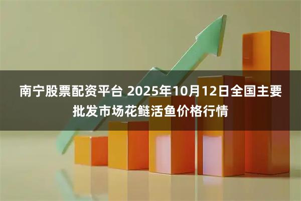 南宁股票配资平台 2025年10月12日全国主要批发市场花鲢活鱼价格行情