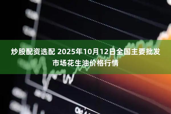 炒股配资选配 2025年10月12日全国主要批发市场花生油价格行情