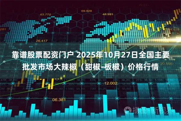 靠谱股票配资门户 2025年10月27日全国主要批发市场大辣椒（甜椒-板椒）价格行情
