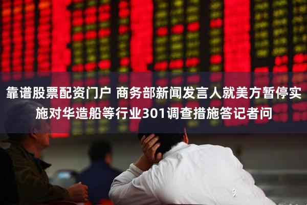 靠谱股票配资门户 商务部新闻发言人就美方暂停实施对华造船等行业301调查措施答记者问