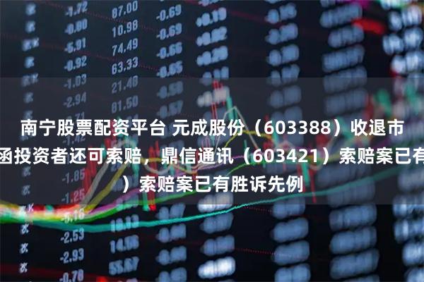 南宁股票配资平台 元成股份（603388）收退市监管工作函投资者还可索赔，鼎信通讯（603421）索赔案已有胜诉先例