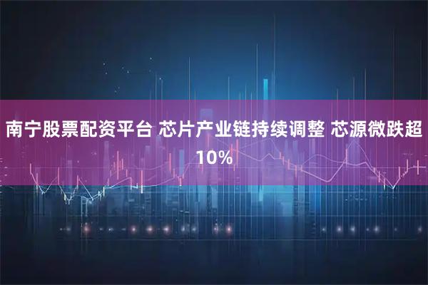 南宁股票配资平台 芯片产业链持续调整 芯源微跌超10%