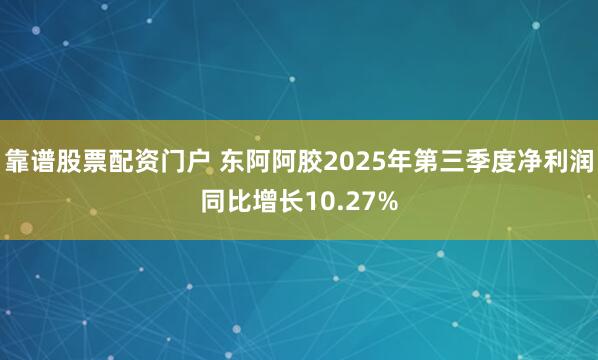 靠谱股票配资门户 东阿阿胶2025年第三季度净利润同比增长10.27%