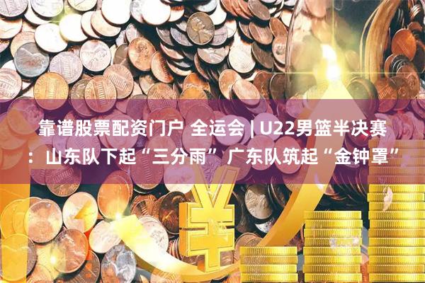 靠谱股票配资门户 全运会 | U22男篮半决赛：山东队下起“三分雨” 广东队筑起“金钟罩”