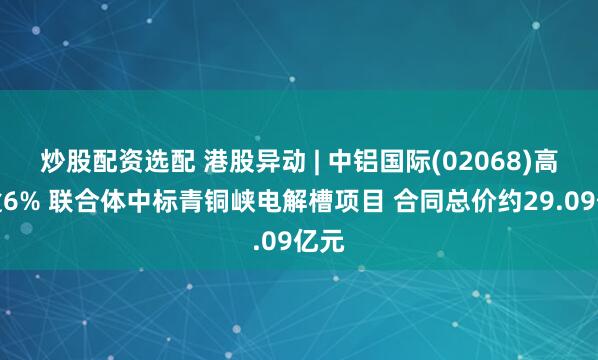 炒股配资选配 港股异动 | 中铝国际(02068)高开逾6% 联合体中标青铜峡电解槽项目 合同总价约29.09亿元