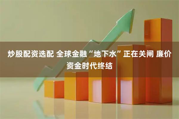 炒股配资选配 全球金融“地下水”正在关闸 廉价资金时代终结