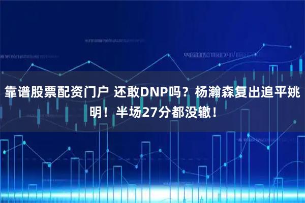 靠谱股票配资门户 还敢DNP吗？杨瀚森复出追平姚明！半场27分都没辙！