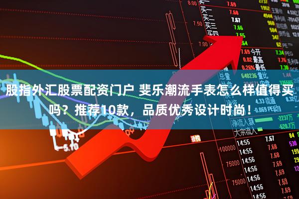 股指外汇股票配资门户 斐乐潮流手表怎么样值得买吗？推荐10款，品质优秀设计时尚！