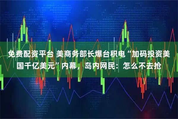 免费配资平台 美商务部长爆台积电“加码投资美国千亿美元”内幕,岛内网民:怎么不去抢