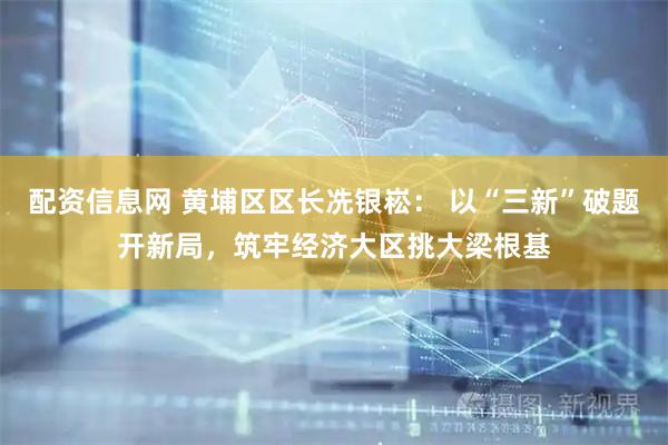配资信息网 黄埔区区长冼银崧： 以“三新”破题开新局，筑牢经济大区挑大梁根基