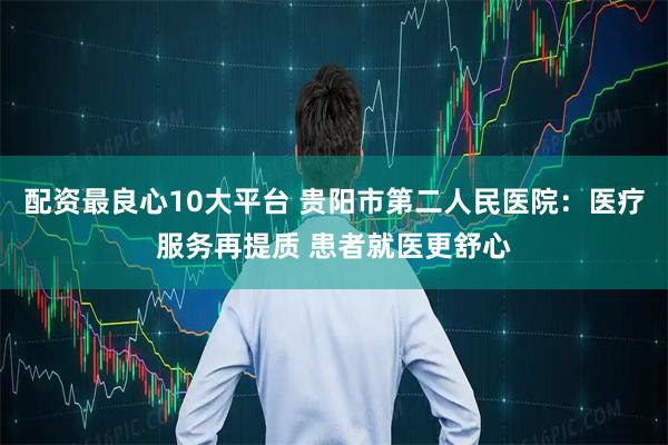 配资最良心10大平台 贵阳市第二人民医院：医疗服务再提质 患者就医更舒心