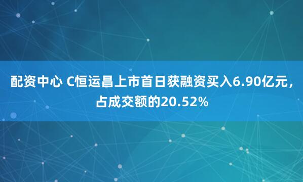 配资中心 C恒运昌上市首日获融资买入6.90亿元,占成交额的20.52%