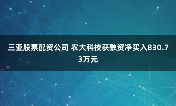 三亚股票配资公司 农大科技获融资净买入830.73万元