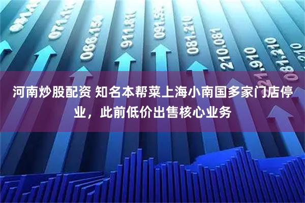 河南炒股配资 知名本帮菜上海小南国多家门店停业，此前低价出售核心业务