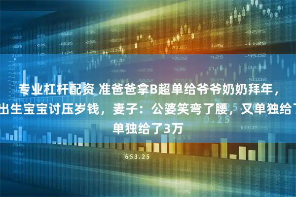 专业杠杆配资 准爸爸拿B超单给爷爷奶奶拜年，替未出生宝宝讨压岁钱，妻子：公婆笑弯了腰，又单独给了3万