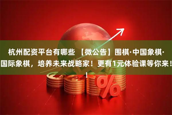 杭州配资平台有哪些 【微公告】围棋·中国象棋·国际象棋，培养未来战略家！更有1元体验课等你来！