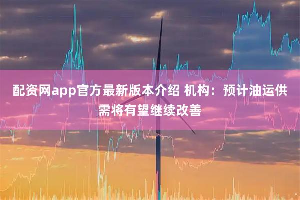 配资网app官方最新版本介绍 机构:预计油运供需将有望继续改善