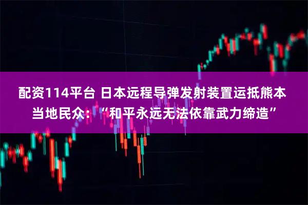 配资114平台 日本远程导弹发射装置运抵熊本 当地民众：“和平永远无法依靠武力缔造”