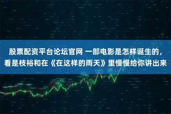 股票配资平台论坛官网 一部电影是怎样诞生的，看是枝裕和在《在这样的雨天》里慢慢给你讲出来