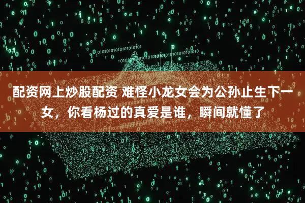 配资网上炒股配资 难怪小龙女会为公孙止生下一女，你看杨过的真爱是谁，瞬间就懂了