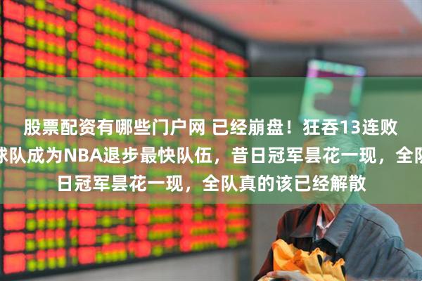 股票配资有哪些门户网 已经崩盘!狂吞13连败耻辱战绩,这支球队成为NBA退步最快队伍,昔日冠军昙花一现,全队真的该已经解散