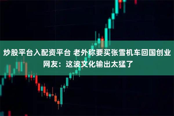 炒股平台入配资平台 老外称要买张雪机车回国创业 网友：这波文化输出太猛了