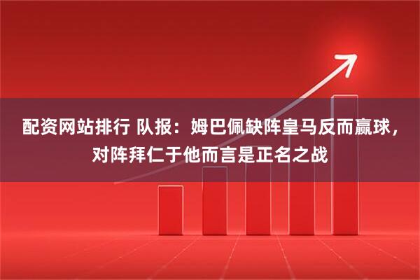 配资网站排行 队报：姆巴佩缺阵皇马反而赢球，对阵拜仁于他而言是正名之战