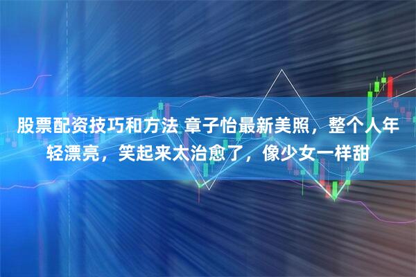 股票配资技巧和方法 章子怡最新美照，整个人年轻漂亮，笑起来太治愈了，像少女一样甜