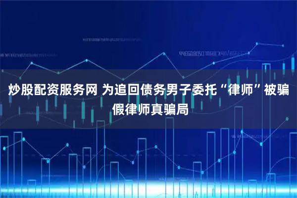 炒股配资服务网 为追回债务男子委托“律师”被骗 假律师真骗局