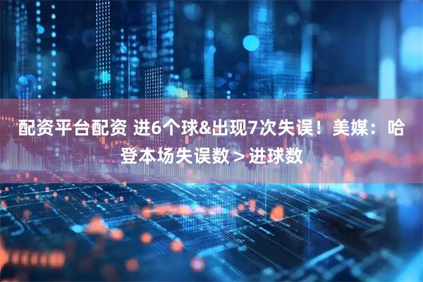 配资平台配资 进6个球&出现7次失误！美媒：哈登本场失误数＞进球数