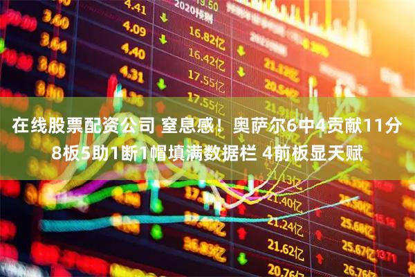 在线股票配资公司 窒息感！奥萨尔6中4贡献11分8板5助1断1帽填满数据栏 4前板显天赋