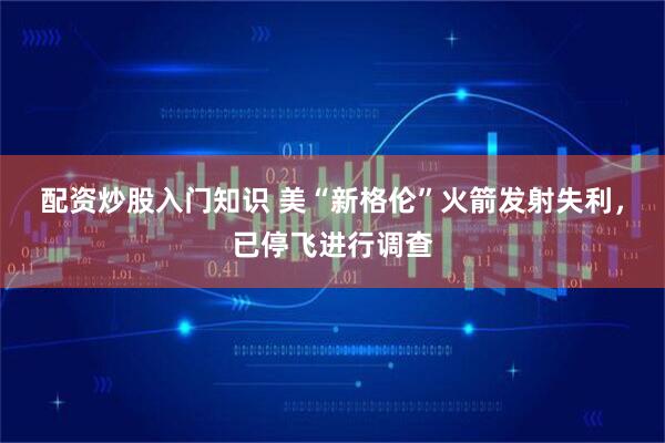 配资炒股入门知识 美“新格伦”火箭发射失利，已停飞进行调查