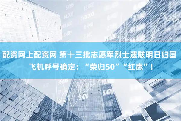 配资网上配资网 第十三批志愿军烈士遗骸明日归国 飞机呼号确定：“荣归50”“红鹰”！