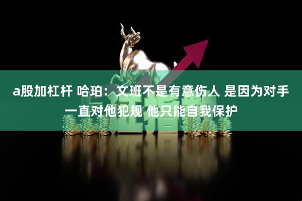 a股加杠杆 哈珀：文班不是有意伤人 是因为对手一直对他犯规 他只能自我保护