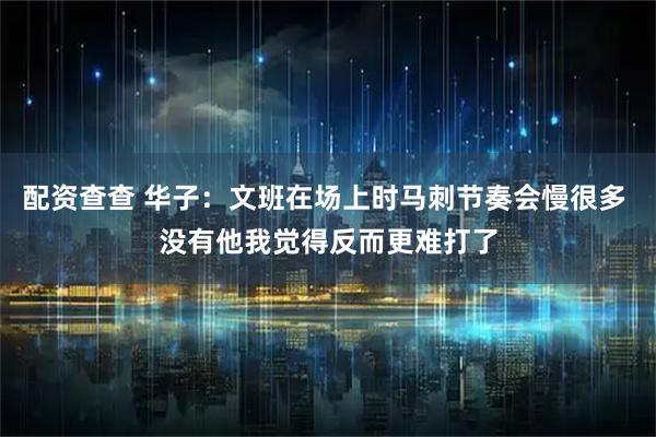 配资查查 华子：文班在场上时马刺节奏会慢很多 没有他我觉得反而更难打了