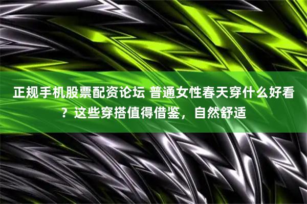 正规手机股票配资论坛 普通女性春天穿什么好看？这些穿搭值得借鉴，自然舒适