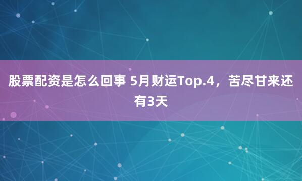 股票配资是怎么回事 5月财运Top.4，苦尽甘来还有3天