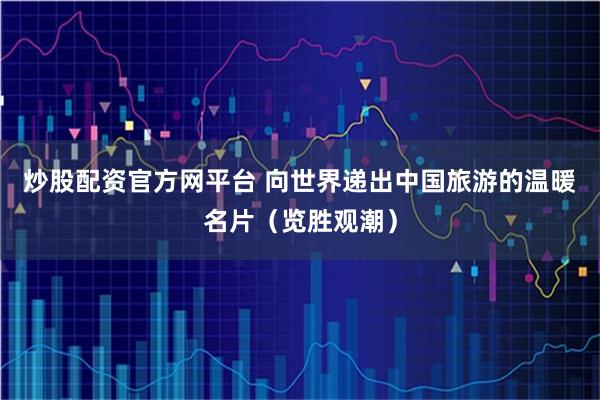 炒股配资官方网平台 向世界递出中国旅游的温暖名片(览胜观潮)