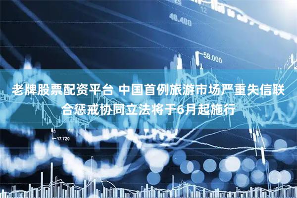 老牌股票配资平台 中国首例旅游市场严重失信联合惩戒协同立法将于6月起施行