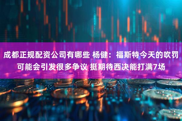 成都正规配资公司有哪些 杨健：福斯特今天的吹罚可能会引发很多争议 挺期待西决能打满7场