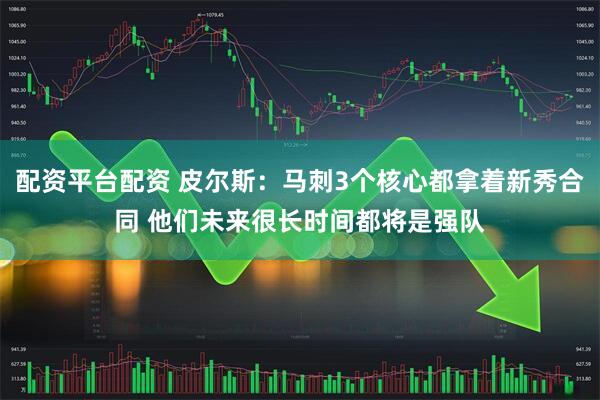 配资平台配资 皮尔斯：马刺3个核心都拿着新秀合同 他们未来很长时间都将是强队