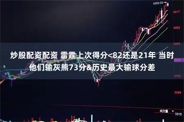 炒股配资配资 雷霆上次得分<82还是21年 当时他们输灰熊73分&历史最大输球分差